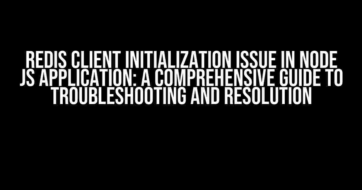 Redis Client Initialization Issue in Node Js Application: A Comprehensive Guide to Troubleshooting and Resolution