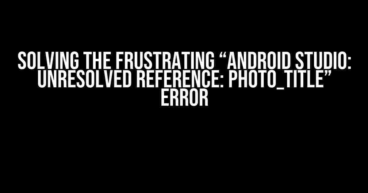 Solving the Frustrating “Android Studio: Unresolved reference: photo_title” Error