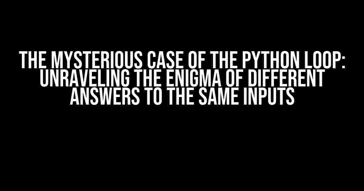 The Mysterious Case of the Python Loop: Unraveling the Enigma of Different Answers to the Same Inputs