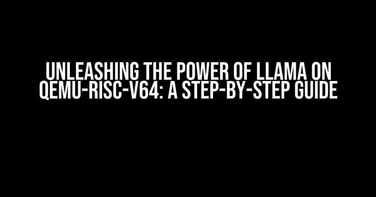 Unleashing the Power of Llama on QEMU-RISC-V64: A Step-by-Step Guide