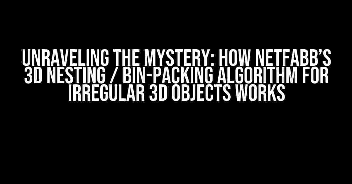 Unraveling the Mystery: How Netfabb’s 3D Nesting / Bin-Packing Algorithm for Irregular 3D Objects Works