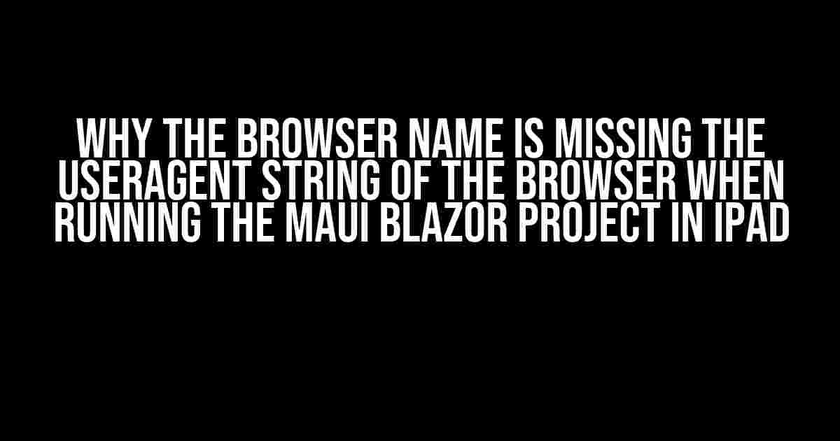 Why the Browser Name is Missing the userAgent String of the Browser when Running the MAUI Blazor Project in iPad